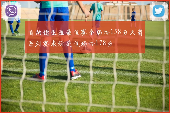 肯纳德生涯最佳赛季场均158分火箭系列赛表现更佳场均178分