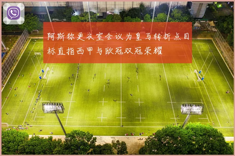 阿斯称更衣室会议为皇马转折点目标直指西甲与欧冠双冠荣耀