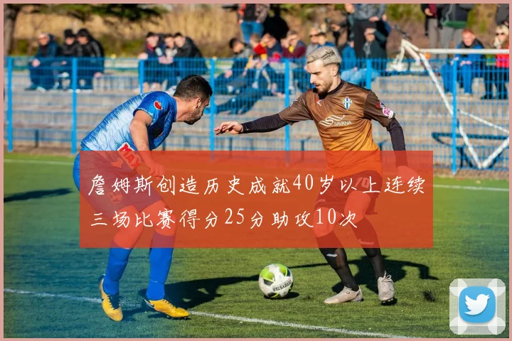 詹姆斯创造历史成就40岁以上连续三场比赛得分25分助攻10次