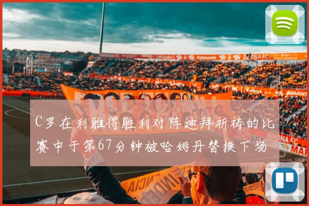 C罗在利雅得胜利对阵迪拜祈祷的比赛中于第67分钟被哈姆丹替换下场