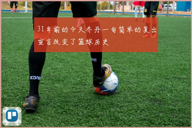 31年前的今天乔丹一句简单的复出宣言改变了篮球历史
