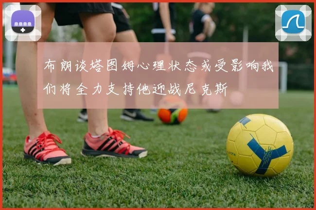 布朗谈塔图姆心理状态或受影响我们将全力支持他迎战尼克斯