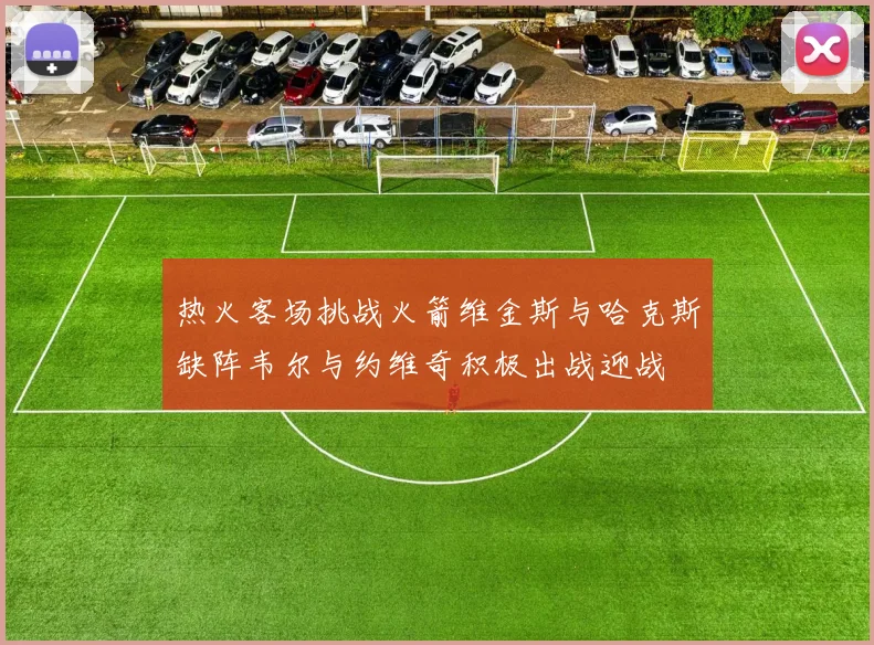 热火客场挑战火箭维金斯与哈克斯缺阵韦尔与约维奇积极出战迎战