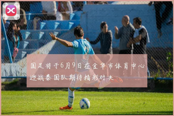 国足将于6月9日在金华市体育中心迎战泰国队期待精彩对决