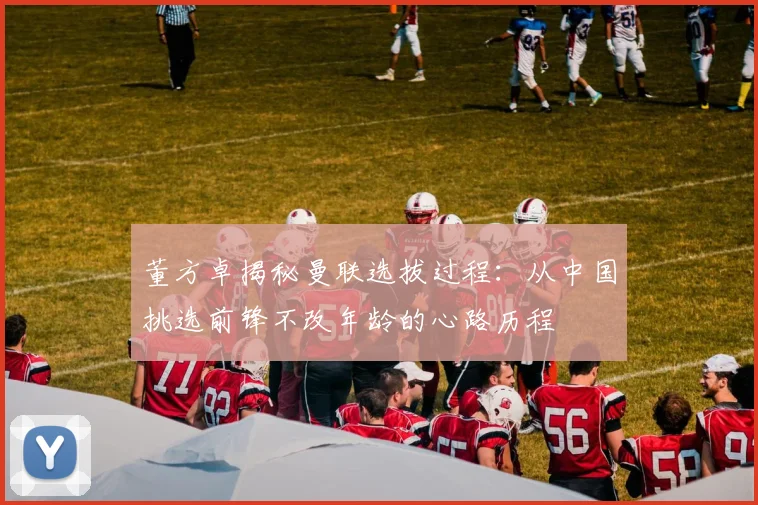 董方卓揭秘曼联选拔过程：从中国挑选前锋不改年龄的心路历程