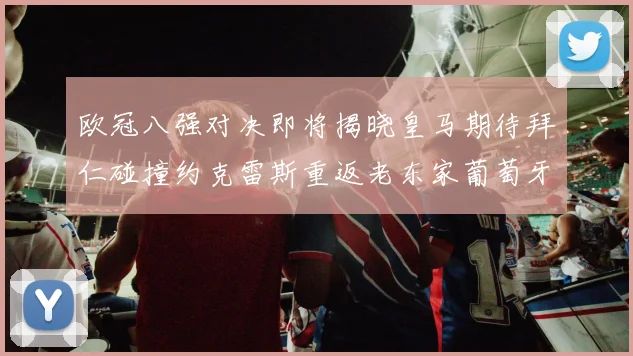 欧冠八强对决即将揭晓皇马期待拜仁碰撞约克雷斯重返老东家葡萄牙体育