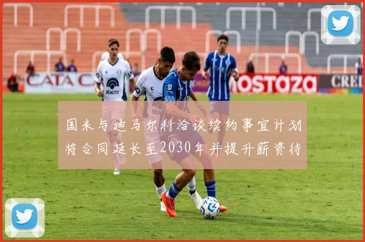 国米与迪马尔科洽谈续约事宜计划将合同延长至2030年并提升薪资待遇