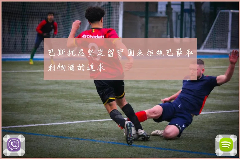 巴斯托尼坚定留守国米拒绝巴萨和利物浦的追求