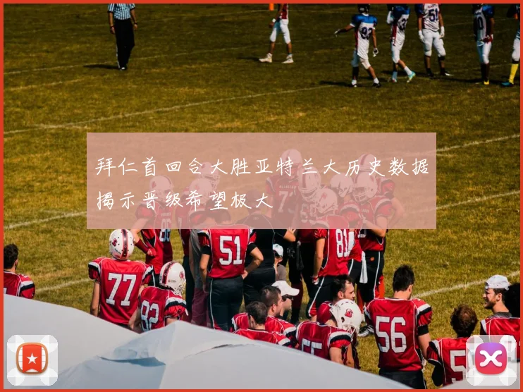 拜仁首回合大胜亚特兰大历史数据揭示晋级希望极大