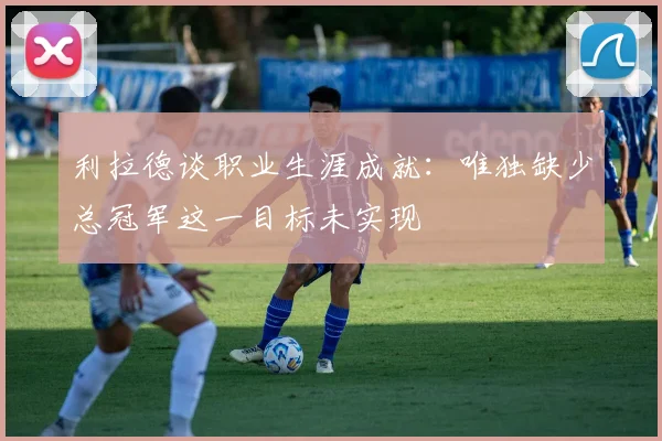 利拉德谈职业生涯成就：唯独缺少总冠军这一目标未实现