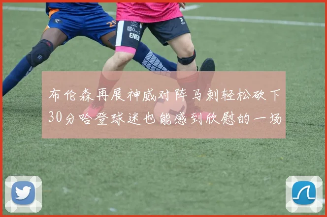 布伦森再展神威对阵马刺轻松砍下30分哈登球迷也能感到欣慰的一场比赛