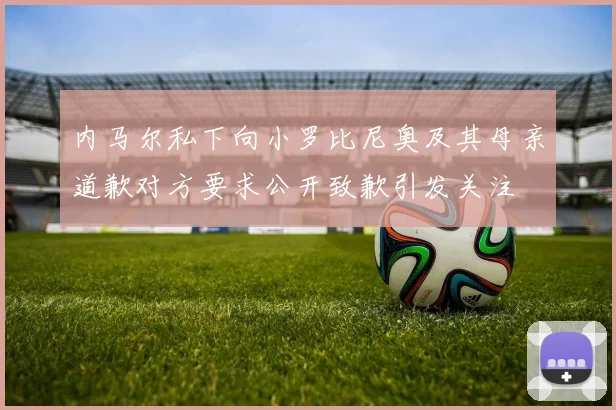 内马尔私下向小罗比尼奥及其母亲道歉对方要求公开致歉引发关注