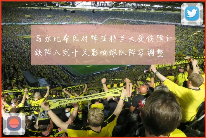 乌尔比希因对阵亚特兰大受伤预计缺阵八到十天影响球队阵容调整