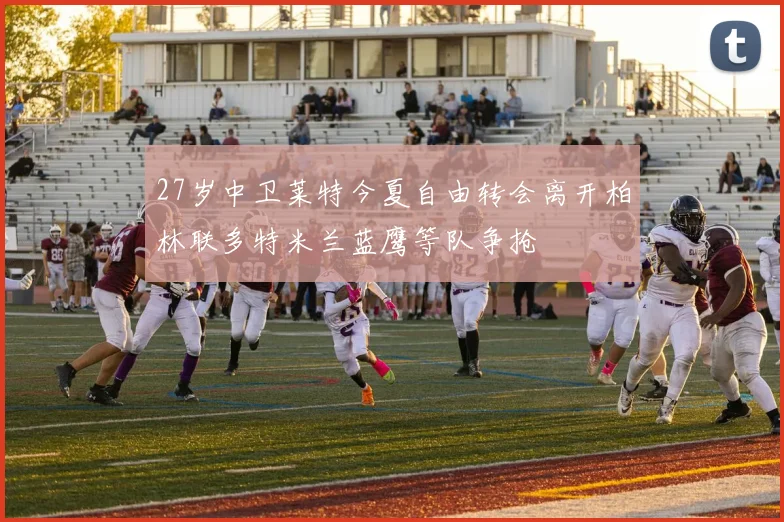 27岁中卫莱特今夏自由转会离开柏林联多特米兰蓝鹰等队争抢