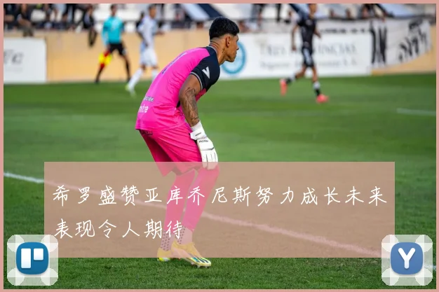 希罗盛赞亚库乔尼斯努力成长未来表现令人期待