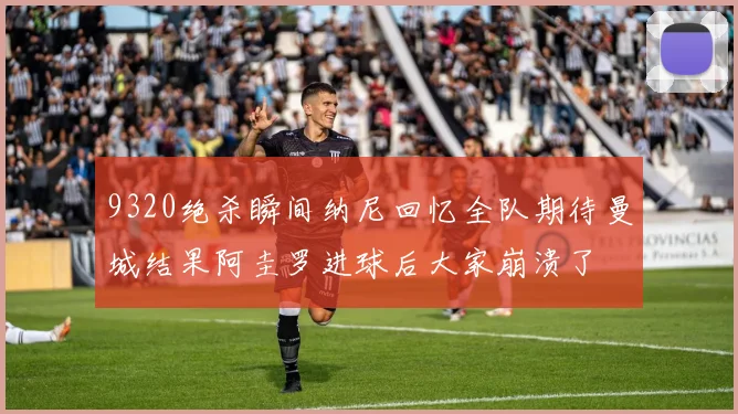 9320绝杀瞬间纳尼回忆全队期待曼城结果阿圭罗进球后大家崩溃了