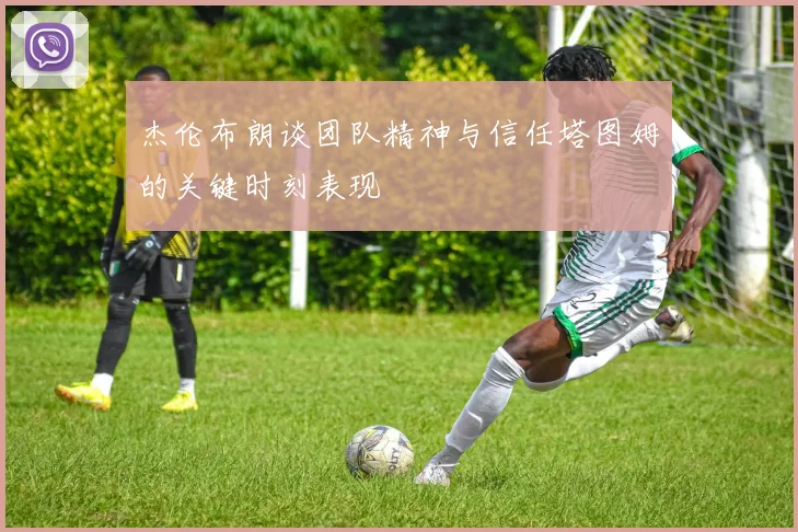 杰伦布朗谈团队精神与信任塔图姆的关键时刻表现