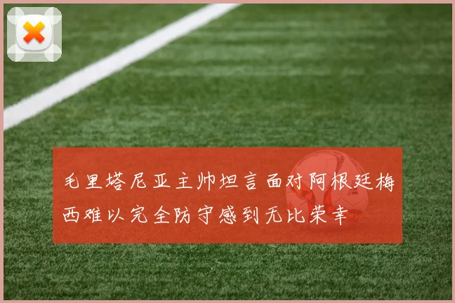 毛里塔尼亚主帅坦言面对阿根廷梅西难以完全防守感到无比荣幸