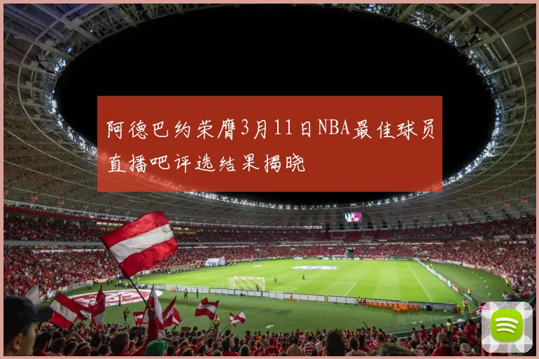 阿德巴约荣膺3月11日NBA最佳球员直播吧评选结果揭晓