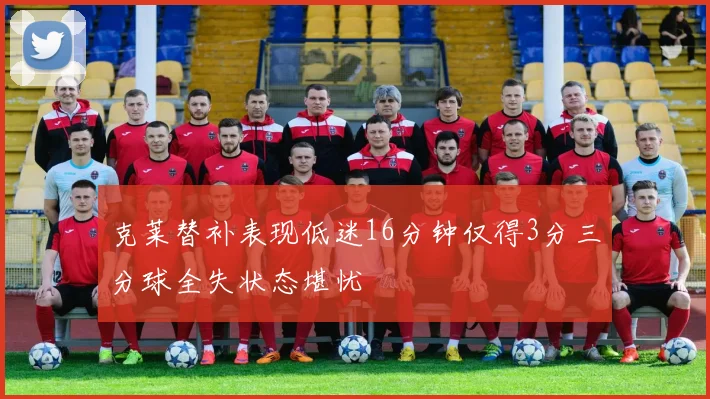 克莱替补表现低迷16分钟仅得3分三分球全失状态堪忧