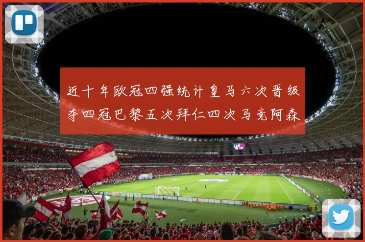 近十年欧冠四强统计皇马六次晋级夺四冠巴黎五次拜仁四次马竞阿森纳各两次