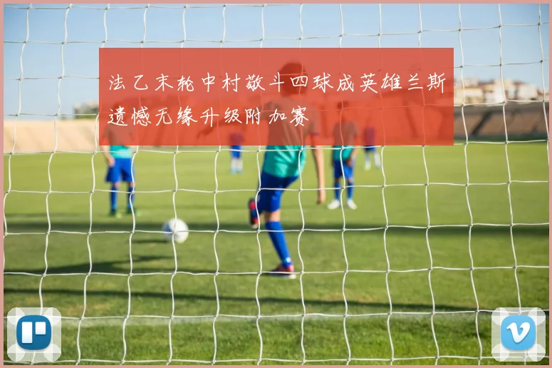 法乙末轮中村敬斗四球成英雄兰斯遗憾无缘升级附加赛