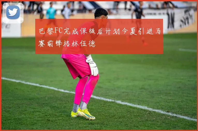 巴黎FC完成保级后计划今夏引进马赛前锋格林伍德