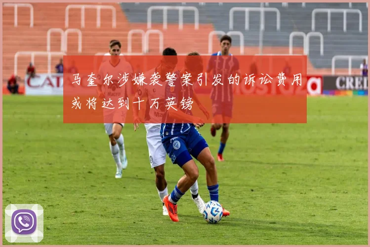 马奎尔涉嫌袭警案引发的诉讼费用或将达到十万英镑