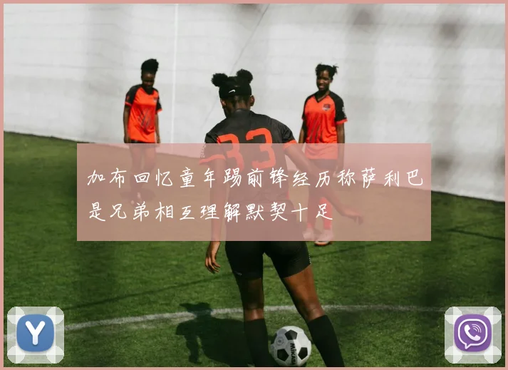 加布回忆童年踢前锋经历称萨利巴是兄弟相互理解默契十足