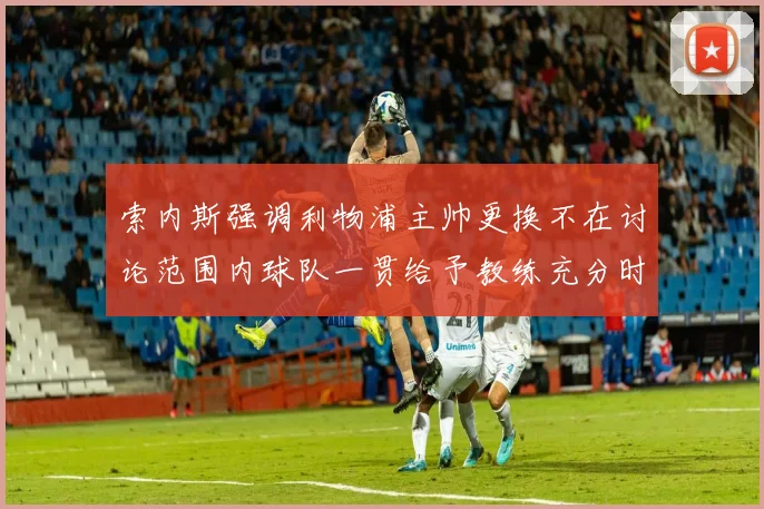 索内斯强调利物浦主帅更换不在讨论范围内球队一贯给予教练充分时间