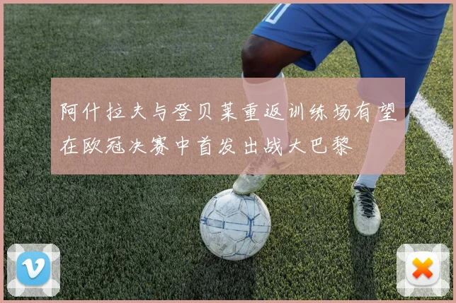 阿什拉夫与登贝莱重返训练场有望在欧冠决赛中首发出战大巴黎