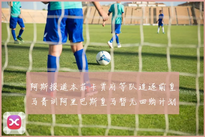 阿斯报道本菲卡贾府等队追逐前皇马青训阿里巴斯皇马暂无回购计划