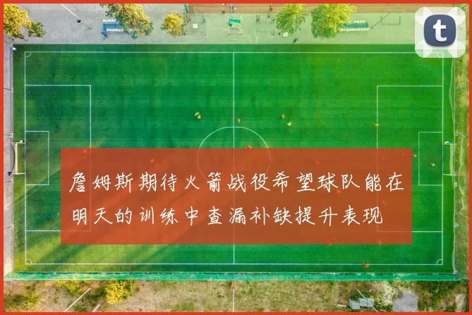 詹姆斯期待火箭战役希望球队能在明天的训练中查漏补缺提升表现