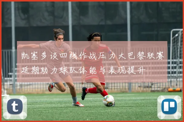 凯塞多谈四线作战压力大巴黎联赛延期助力球队体能与表现提升