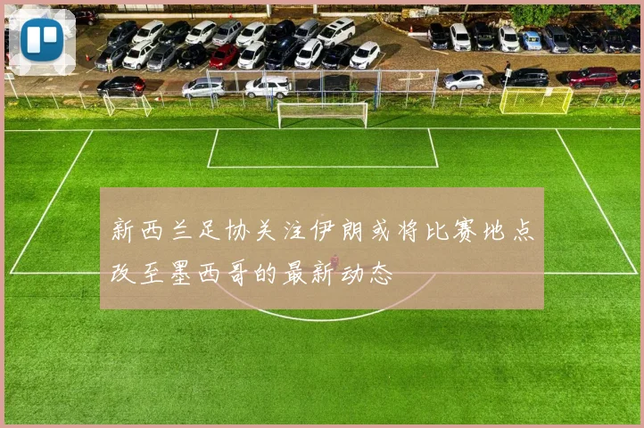 新西兰足协关注伊朗或将比赛地点改至墨西哥的最新动态