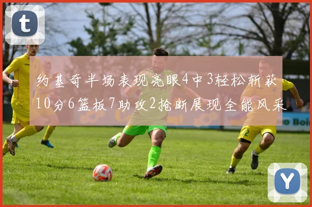 约基奇半场表现亮眼4中3轻松斩获10分6篮板7助攻2抢断展现全能风采