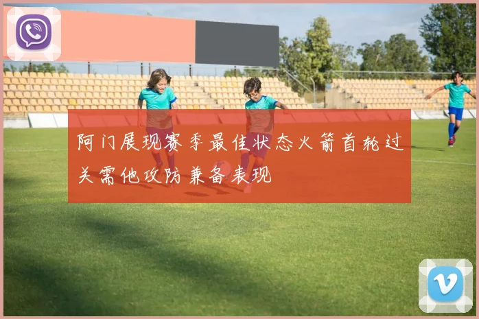 阿门展现赛季最佳状态火箭首轮过关需他攻防兼备表现