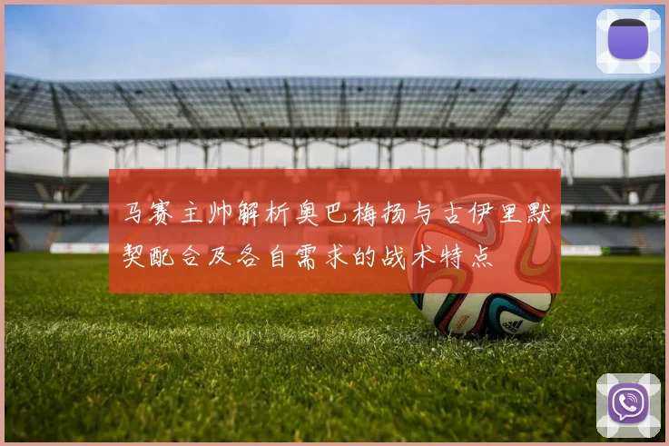 马赛主帅解析奥巴梅扬与古伊里默契配合及各自需求的战术特点