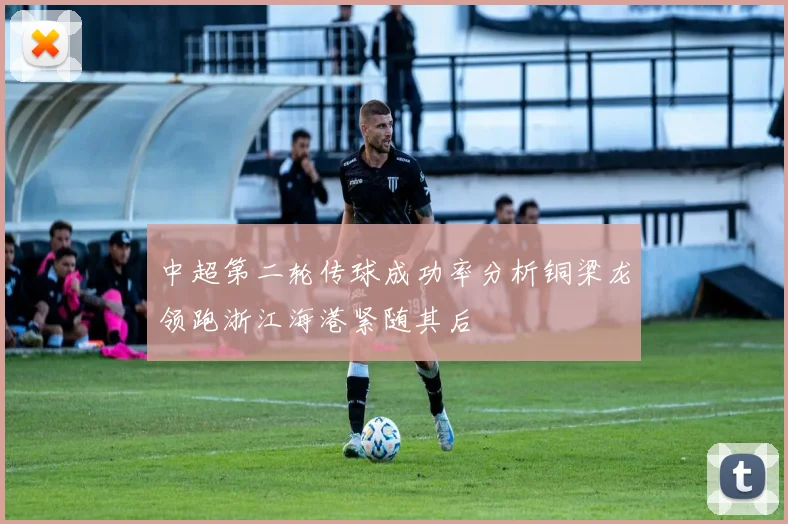 中超第二轮传球成功率分析铜梁龙领跑浙江海港紧随其后